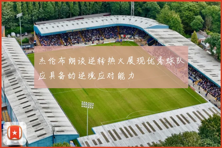 杰伦布朗谈逆转热火展现优秀球队应具备的逆境应对能力