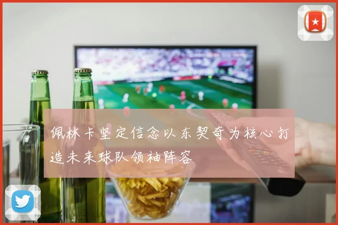 佩林卡坚定信念以东契奇为核心打造未来球队领袖阵容