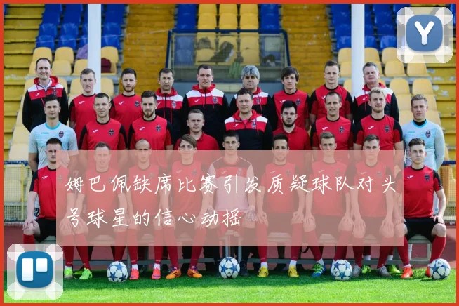 姆巴佩缺席比赛引发质疑球队对头号球星的信心动摇