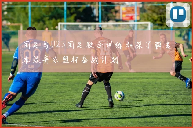 国足与U23国足联合训练加深了解基本放弃东盟杯备战计划