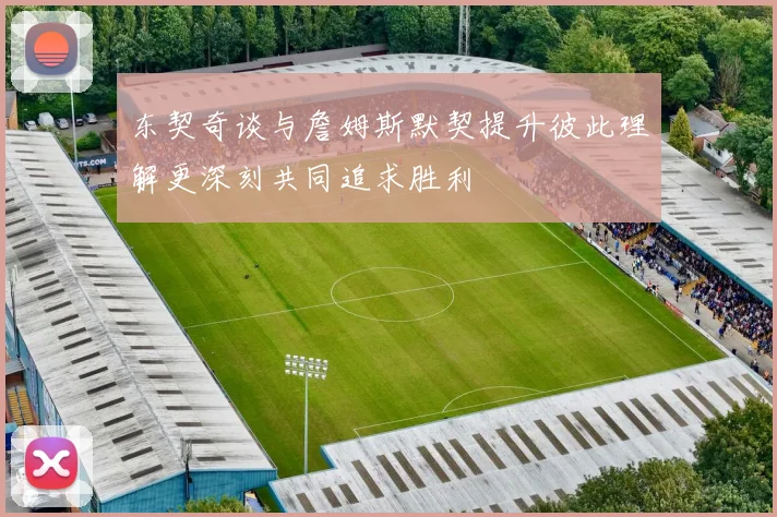 东契奇谈与詹姆斯默契提升彼此理解更深刻共同追求胜利
