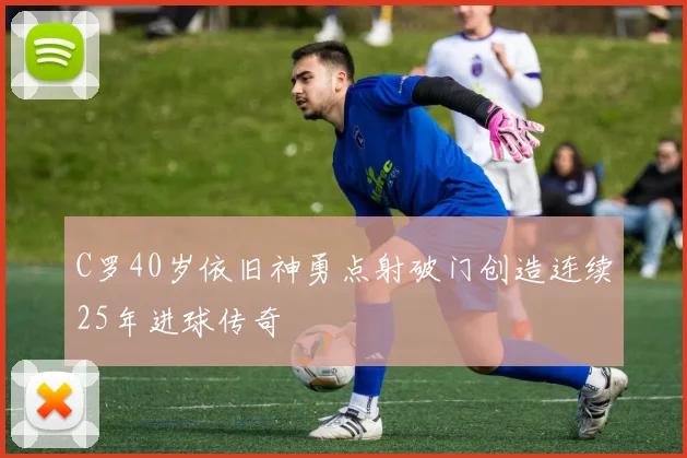 C罗40岁依旧神勇点射破门创造连续25年进球传奇