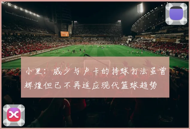 小里：威少与卢卡的持球打法虽曾辉煌但已不再适应现代篮球趋势