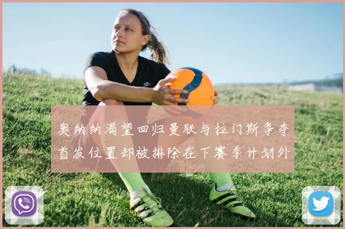 奥纳纳渴望回归曼联与拉门斯争夺首发位置却被排除在下赛季计划外