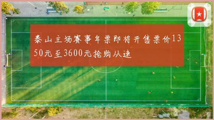 泰山主场赛事年票即将开售票价1350元至3600元抢购从速
