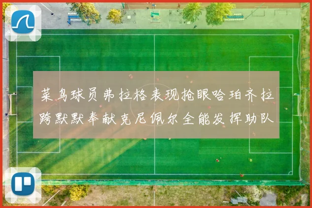 菜鸟球员弗拉格表现抢眼哈珀齐拉跨默默奉献克尼佩尔全能发挥助队取胜