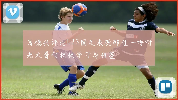 马德兴评论U23国足表现邵佳一呼吁老大哥们积极学习与借鉴
