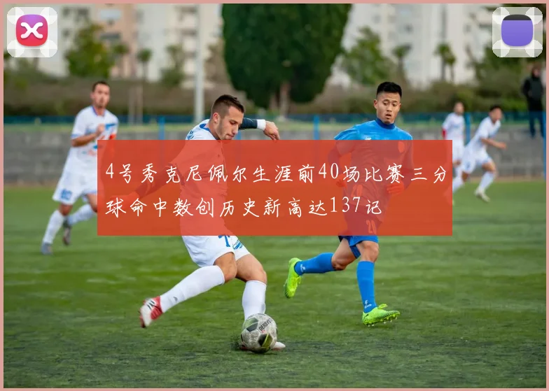 4号秀克尼佩尔生涯前40场比赛三分球命中数创历史新高达137记