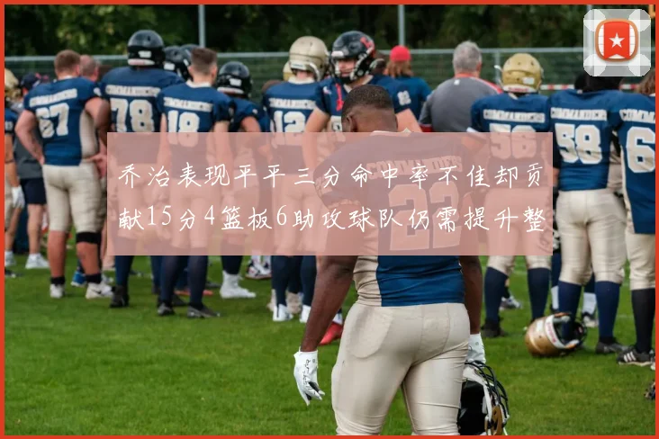乔治表现平平三分命中率不佳却贡献15分4篮板6助攻球队仍需提升整体状态