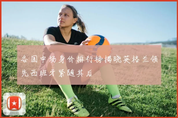 各国中场身价排行榜揭晓英格兰领先西班牙紧随其后