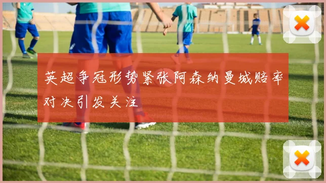 英超争冠形势紧张阿森纳曼城赔率对决引发关注