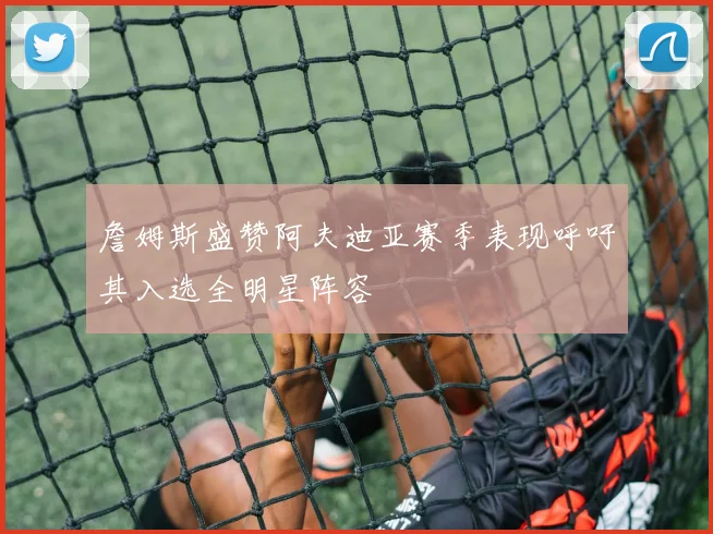 詹姆斯盛赞阿夫迪亚赛季表现呼吁其入选全明星阵容