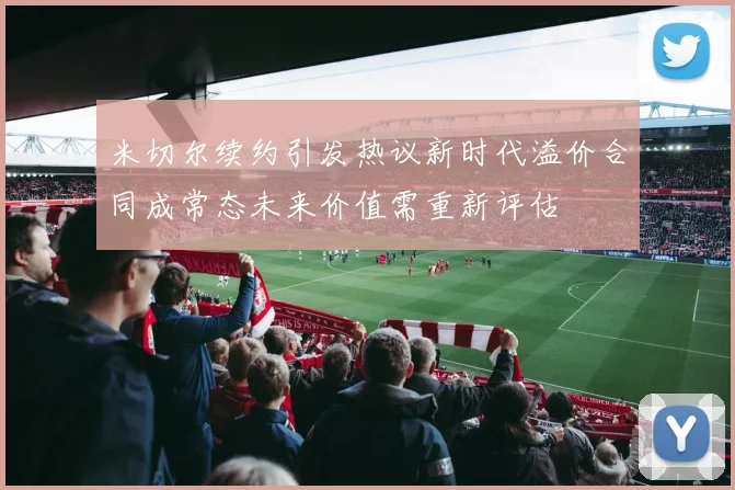 米切尔续约引发热议新时代溢价合同成常态未来价值需重新评估