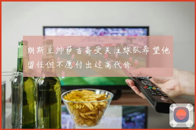 朗斯主帅萨吉备受关注球队希望他留任但不愿付出过高代价