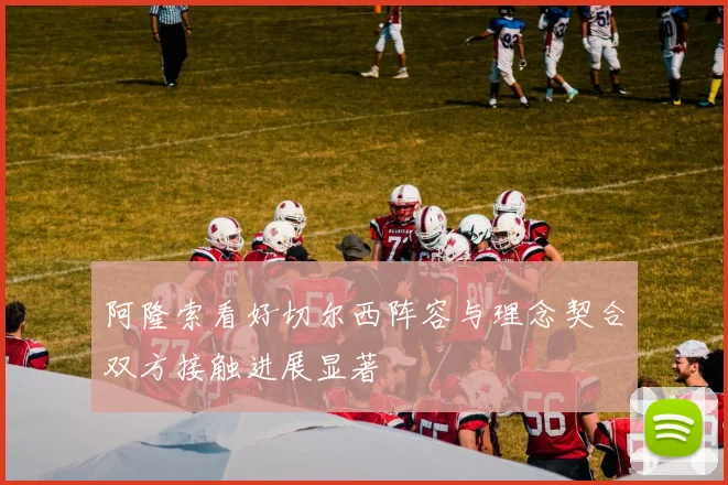 阿隆索看好切尔西阵容与理念契合双方接触进展显著