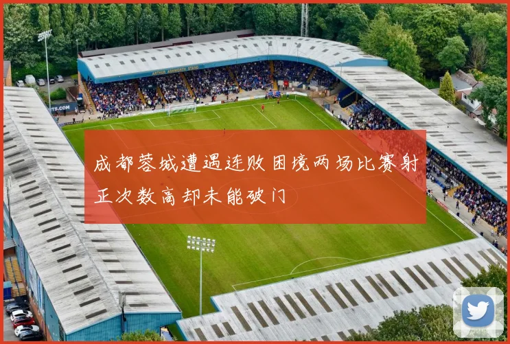 成都蓉城遭遇连败困境两场比赛射正次数高却未能破门