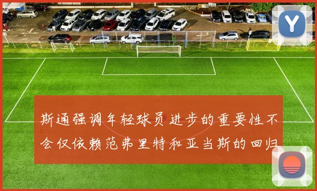 斯通强调年轻球员进步的重要性不会仅依赖范弗里特和亚当斯的回归
