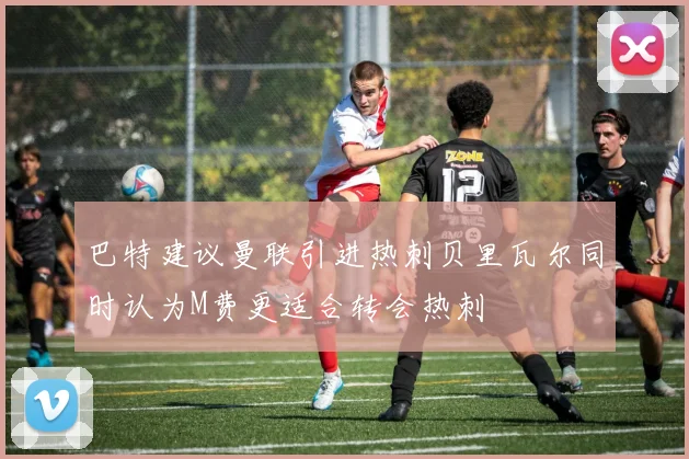 巴特建议曼联引进热刺贝里瓦尔同时认为M费更适合转会热刺