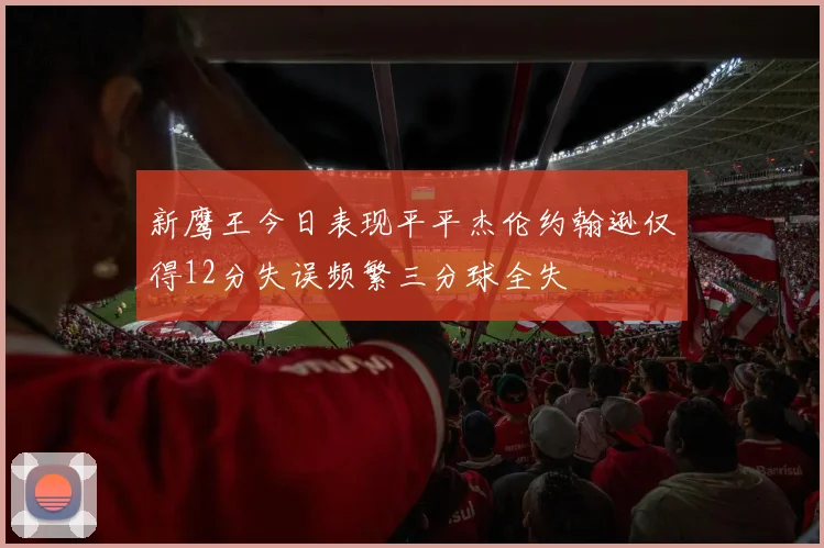 新鹰王今日表现平平杰伦约翰逊仅得12分失误频繁三分球全失
