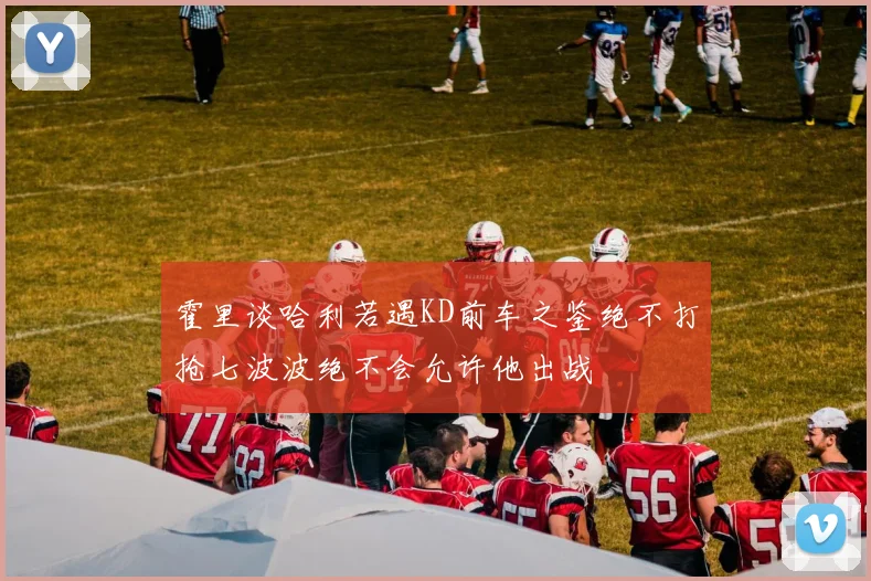 霍里谈哈利若遇KD前车之鉴绝不打抢七波波绝不会允许他出战