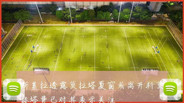 斯基拉透露莫拉塔夏窗或离开科莫赫塔费已对其表示关注