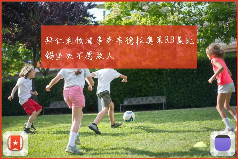 拜仁利物浦争夺韦德拉奥果RB莱比锡坚决不愿放人