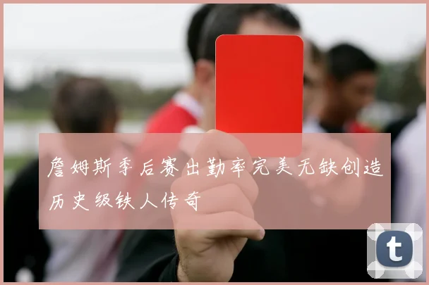 詹姆斯季后赛出勤率完美无缺创造历史级铁人传奇