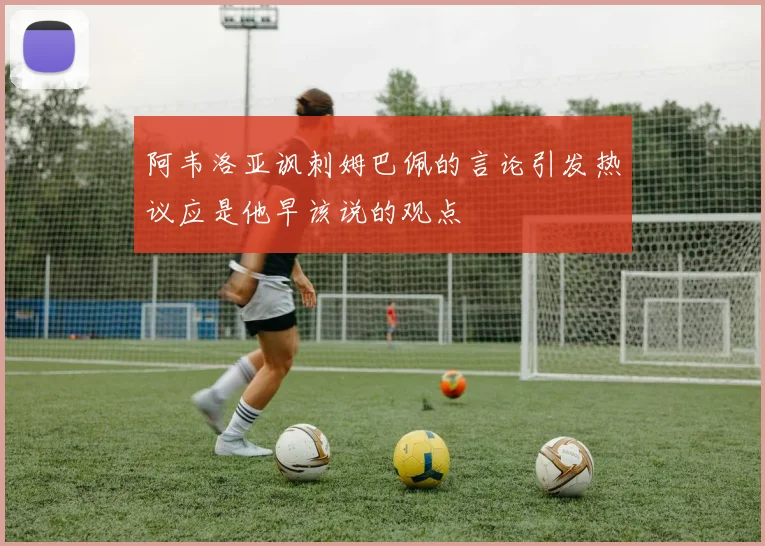 阿韦洛亚讽刺姆巴佩的言论引发热议应是他早该说的观点