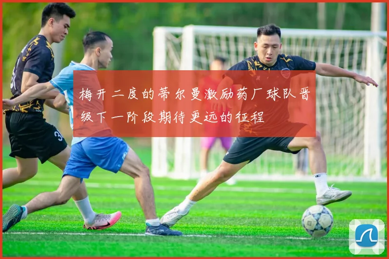 梅开二度的蒂尔曼激励药厂球队晋级下一阶段期待更远的征程
