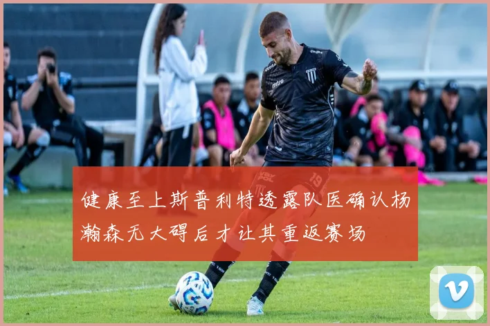 健康至上斯普利特透露队医确认杨瀚森无大碍后才让其重返赛场