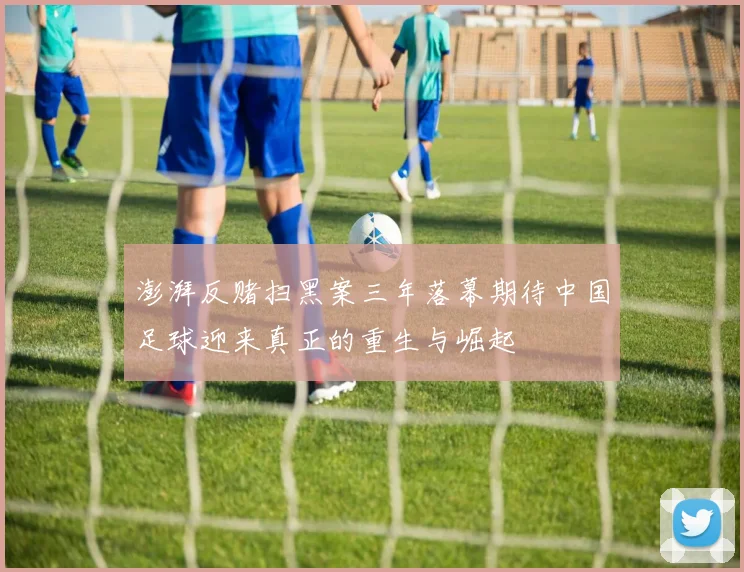 澎湃反赌扫黑案三年落幕期待中国足球迎来真正的重生与崛起
