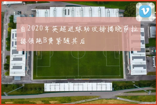 自2020年英超进球助攻榜揭晓萨拉赫领跑B费紧随其后