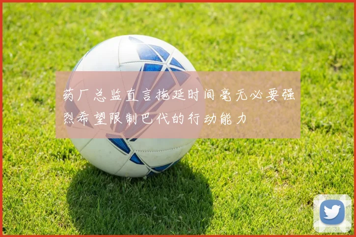 药厂总监直言拖延时间毫无必要强烈希望限制巴代的行动能力
