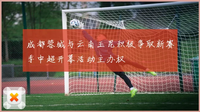 成都蓉城与云南玉昆积极争取新赛季中超开幕活动主办权
