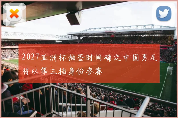 2027亚洲杯抽签时间确定中国男足将以第三档身份参赛