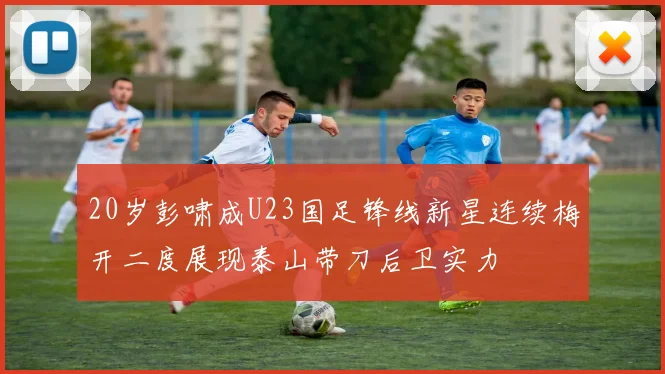 20岁彭啸成U23国足锋线新星连续梅开二度展现泰山带刀后卫实力