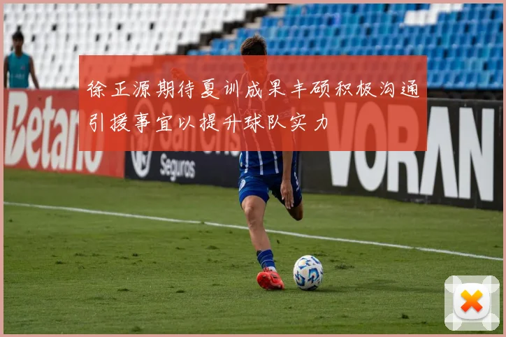 徐正源期待夏训成果丰硕积极沟通引援事宜以提升球队实力