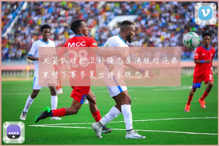 火箭队对控卫补强态度消极对范弗里特下赛季复出持乐观态度