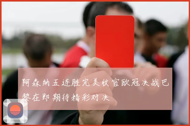 阿森纳五连胜完美收官欧冠决战巴黎在即期待精彩对决